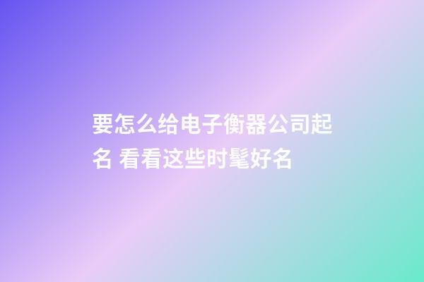 要怎么给电子衡器公司起名 看看这些时髦好名-第1张-公司起名-玄机派